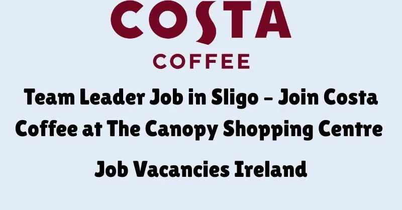 team leader job in sligo – join costa coffee at the canopy shopping centre